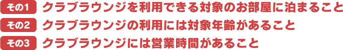 その1クラブラウンジを利用できる対象のお部屋に泊まること その2クラブラウンジの利用には対象年齢があること その3クラブラウンジには営業時間があること