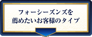 フォーシーズンズを薦めたいお客様のタイプ