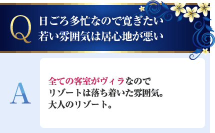 日ごろ多忙なので寛ぎたい。若い雰囲気は居心地が悪い A.全ての客室がヴィラなのでリゾートは落ち着いた雰囲気。大人のリゾート。