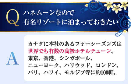 ハネムーンなので有名リゾートに泊まっておきたい A.カナダに本社のあるフォーシーズンズは世界でも有数の高級ホテルチェーン。東京、香港、シンガポール、ニューヨーク、ハリウッド、ロンドン、パリ、ハワイ、モルジブ等に約100軒。