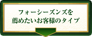 フォーシーズンズを薦めたいお客様のタイプ