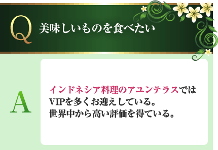 美味しいものを食べたい A.インドネシア料理のアユンテラスではVIPを多くお迎えしている。世界中から高い評価を得ている。