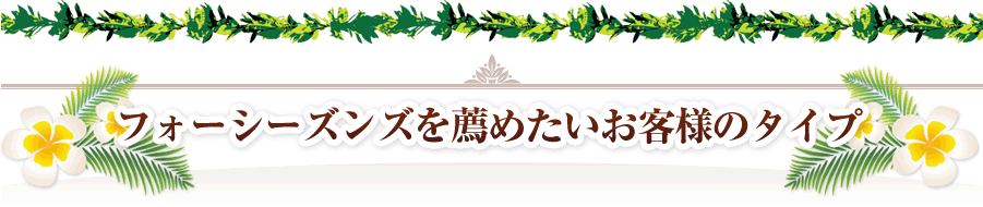 フォーシーズンズを薦めたいお客様のタイプ