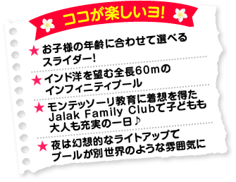 �R�R���y�������I�E���q�l�̔N��ɍ��킹�đI�ׂ�X���C�_�[�I�E�C���h�m��]�ޑS��60���̃C���t�B�j�e�B�v�[���E�����e�b�\�[������ɒ��z�𓾂�Jalak Family Club�Ŏq�ǂ�����l���[���̈����E��͌��z�I�ȃ��C�g�A�b�v�Ńv�[�����ʐ��E�̂悤�ȕ��͋C��