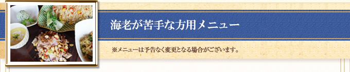 海老が苦手な方用メニュー ※メニューは予告なく変更となる場合がございます。